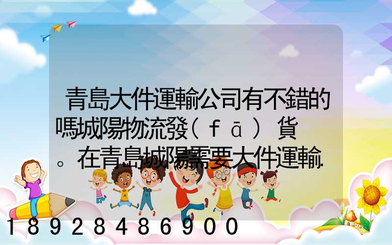 青島大件運輸公司有不錯的嗎城陽物流發(fā)貨。在青島城陽需要大件運輸...